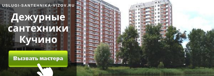 Дежурный сантехник, аварийный вызов сантехника в микрорайон Кучино